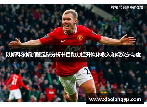 以斯科尔斯加盟足球分析节目助力提升媒体收入和观众参与度