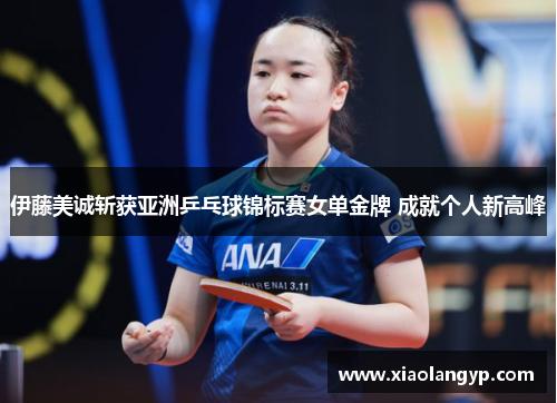 伊藤美诚斩获亚洲乒乓球锦标赛女单金牌 成就个人新高峰