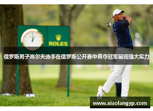 俄罗斯男子高尔夫选手在俄罗斯公开赛中勇夺冠军展现强大实力