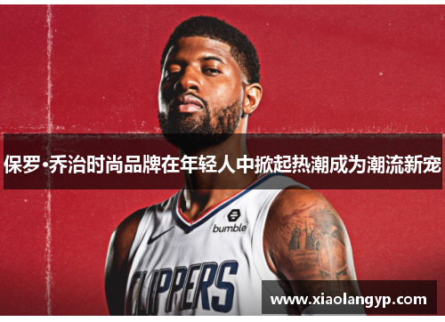 保罗·乔治时尚品牌在年轻人中掀起热潮成为潮流新宠
