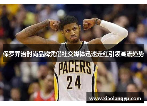 保罗乔治时尚品牌凭借社交媒体迅速走红引领潮流趋势