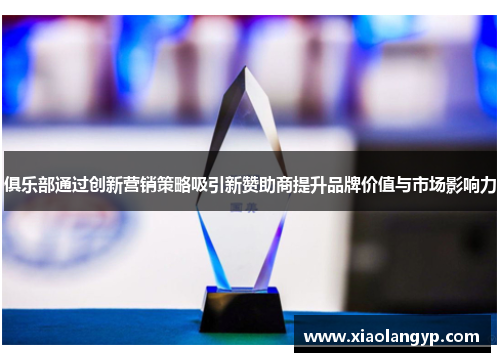 俱乐部通过创新营销策略吸引新赞助商提升品牌价值与市场影响力