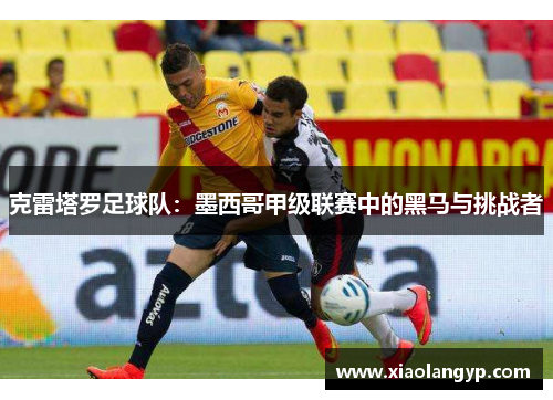 克雷塔罗足球队：墨西哥甲级联赛中的黑马与挑战者
