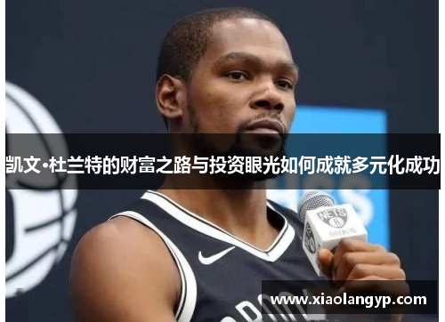 凯文·杜兰特的财富之路与投资眼光如何成就多元化成功