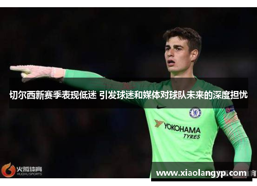 切尔西新赛季表现低迷 引发球迷和媒体对球队未来的深度担忧