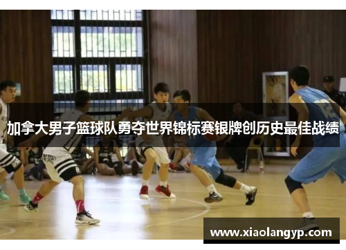 加拿大男子篮球队勇夺世界锦标赛银牌创历史最佳战绩