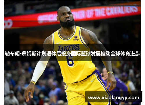 勒布朗·詹姆斯计划退休后投身国际篮球发展推动全球体育进步