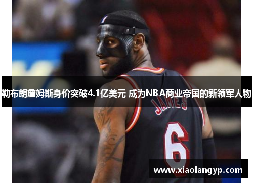 勒布朗詹姆斯身价突破4.1亿美元 成为NBA商业帝国的新领军人物