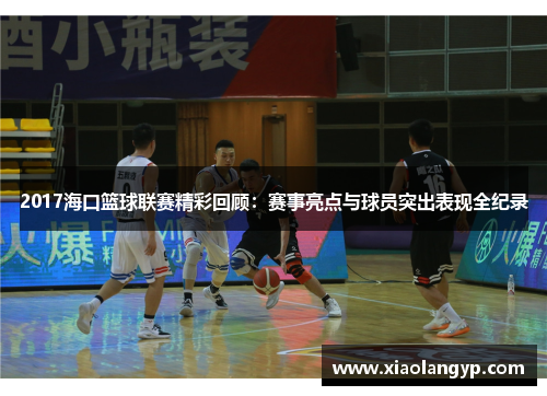 2017海口篮球联赛精彩回顾：赛事亮点与球员突出表现全纪录