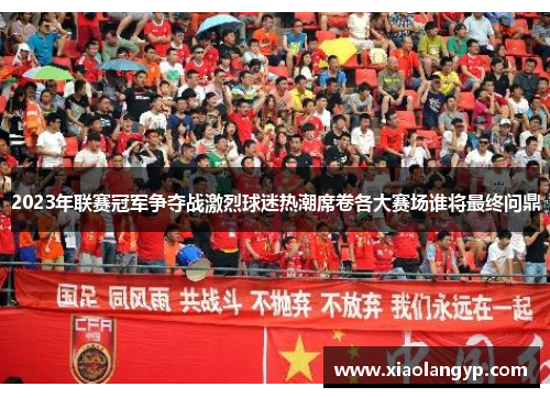 2023年联赛冠军争夺战激烈球迷热潮席卷各大赛场谁将最终问鼎