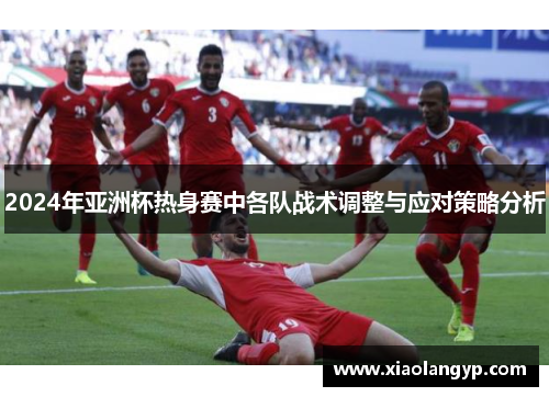 2024年亚洲杯热身赛中各队战术调整与应对策略分析