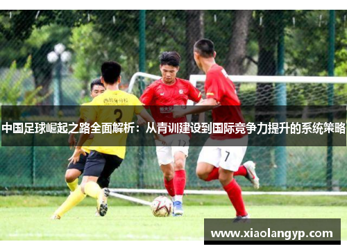 中国足球崛起之路全面解析：从青训建设到国际竞争力提升的系统策略