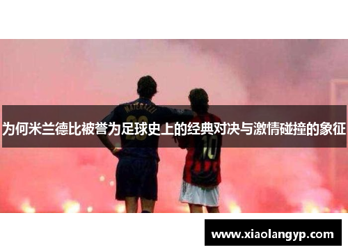 为何米兰德比被誉为足球史上的经典对决与激情碰撞的象征