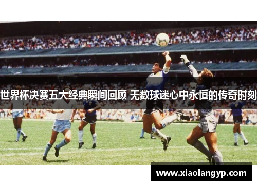 世界杯决赛五大经典瞬间回顾 无数球迷心中永恒的传奇时刻