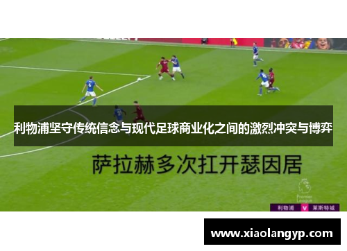 利物浦坚守传统信念与现代足球商业化之间的激烈冲突与博弈