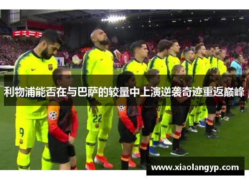 利物浦能否在与巴萨的较量中上演逆袭奇迹重返巅峰