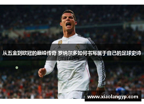 从五金到欧冠的巅峰传奇 罗纳尔多如何书写属于自己的足球史诗