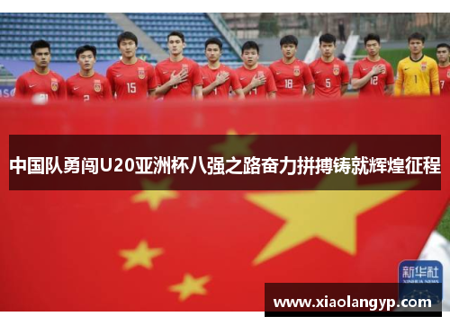 中国队勇闯U20亚洲杯八强之路奋力拼搏铸就辉煌征程