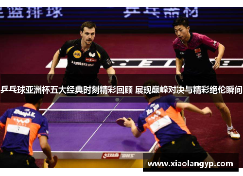 乒乓球亚洲杯五大经典时刻精彩回顾 展现巅峰对决与精彩绝伦瞬间