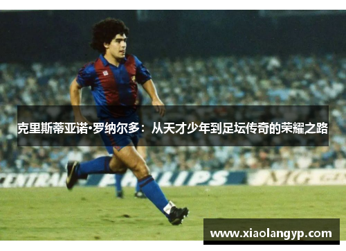克里斯蒂亚诺·罗纳尔多：从天才少年到足坛传奇的荣耀之路