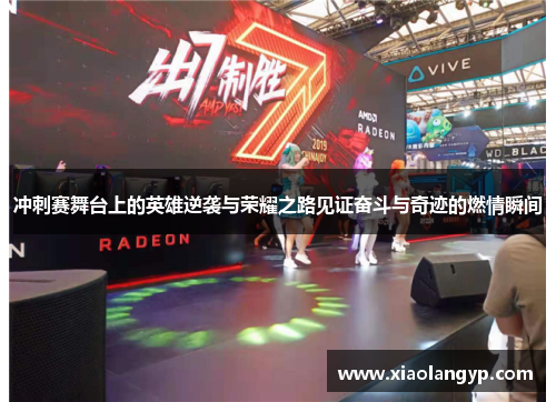 冲刺赛舞台上的英雄逆袭与荣耀之路见证奋斗与奇迹的燃情瞬间