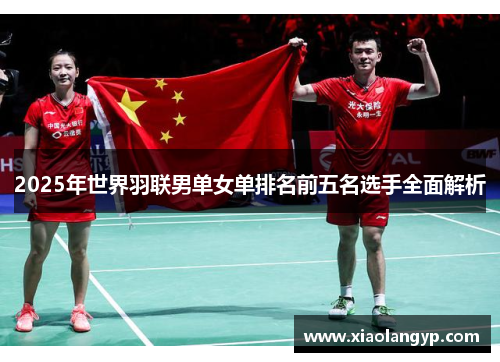 2025年世界羽联男单女单排名前五名选手全面解析
