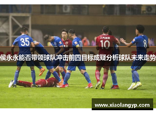 侯永永能否带领球队冲击前四目标成疑分析球队未来走势