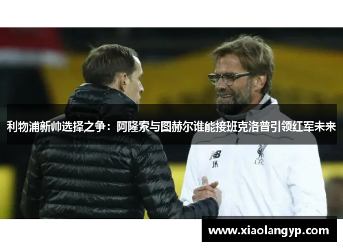 利物浦新帅选择之争：阿隆索与图赫尔谁能接班克洛普引领红军未来