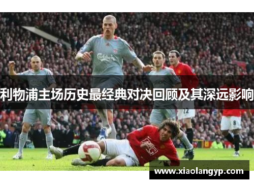 利物浦主场历史最经典对决回顾及其深远影响