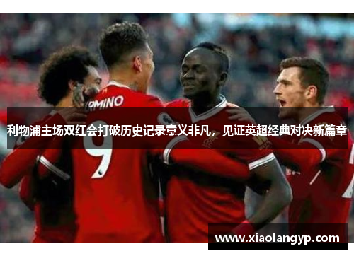 利物浦主场双红会打破历史记录意义非凡，见证英超经典对决新篇章