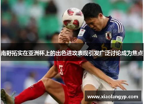 南野拓实在亚洲杯上的出色进攻表现引发广泛讨论成为焦点