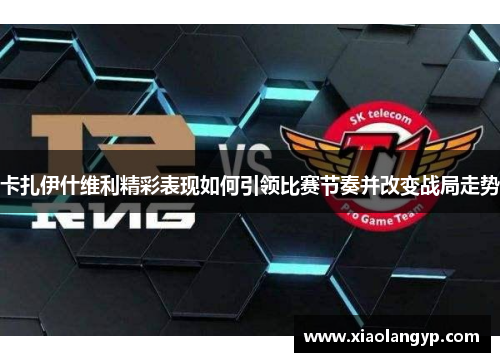 卡扎伊什维利精彩表现如何引领比赛节奏并改变战局走势