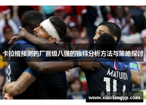 卡拉格预测药厂晋级八强的独特分析方法与策略探讨
