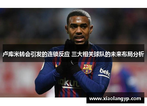 卢库米转会引发的连锁反应 三大相关球队的未来布局分析