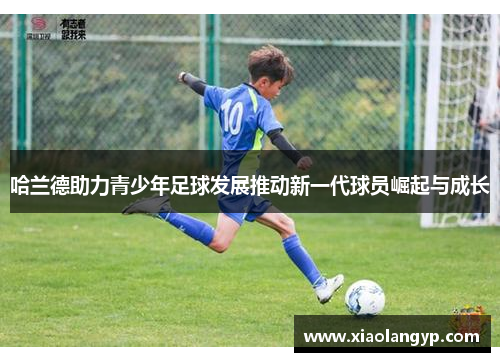 哈兰德助力青少年足球发展推动新一代球员崛起与成长
