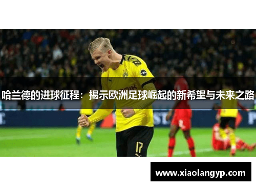 哈兰德的进球征程：揭示欧洲足球崛起的新希望与未来之路