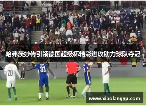 哈弗茨妙传引领德国超级杯精彩进攻助力球队夺冠
