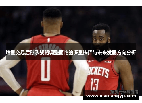 哈登交易后球队战略调整面临的多重抉择与未来发展方向分析