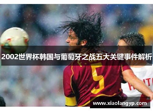 2002世界杯韩国与葡萄牙之战五大关键事件解析