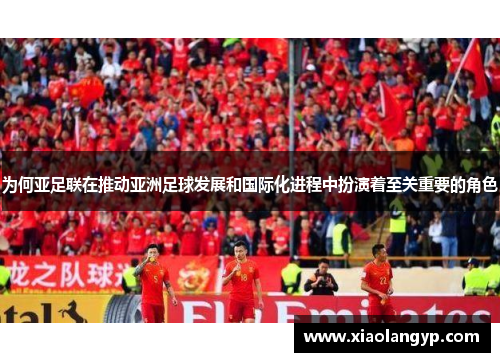 为何亚足联在推动亚洲足球发展和国际化进程中扮演着至关重要的角色
