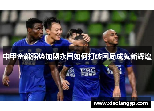 中甲金靴强势加盟永昌如何打破困局成就新辉煌