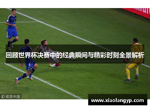 回顾世界杯决赛中的经典瞬间与精彩时刻全景解析