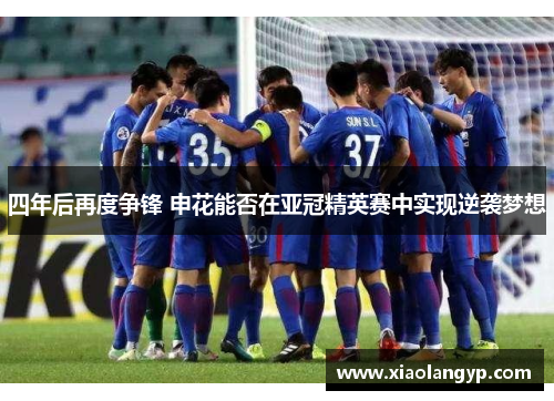 四年后再度争锋 申花能否在亚冠精英赛中实现逆袭梦想