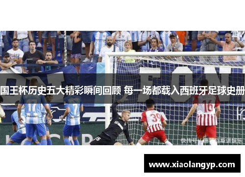 国王杯历史五大精彩瞬间回顾 每一场都载入西班牙足球史册