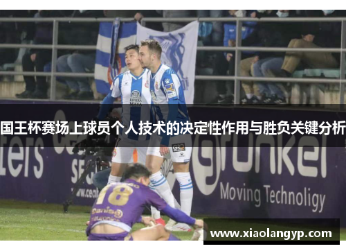 国王杯赛场上球员个人技术的决定性作用与胜负关键分析