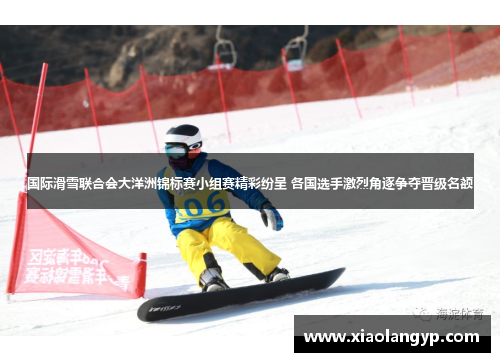 国际滑雪联合会大洋洲锦标赛小组赛精彩纷呈 各国选手激烈角逐争夺晋级名额