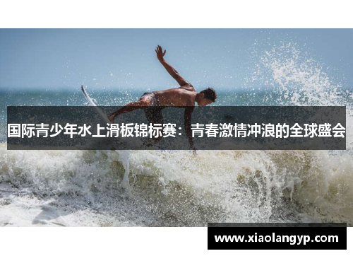 国际青少年水上滑板锦标赛：青春激情冲浪的全球盛会