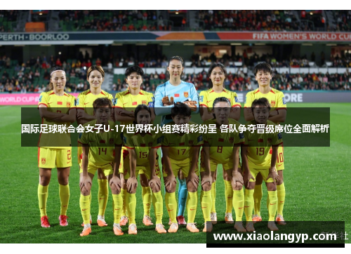 国际足球联合会女子U-17世界杯小组赛精彩纷呈 各队争夺晋级席位全面解析
