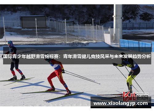 国际青少年越野滑雪锦标赛：青年滑雪健儿竞技风采与未来发展趋势分析