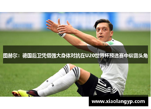 图赫尔：德国后卫凭借强大身体对抗在U20世界杯预选赛中崭露头角
